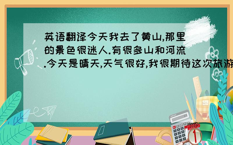 英语翻译今天我去了黄山,那里的景色很迷人.有很多山和河流.今天是晴天,天气很好,我很期待这次旅游,因为我很喜欢大自然.也因为是集体的活动.我们先是爬了很久的山,然后玩了三个惊险有