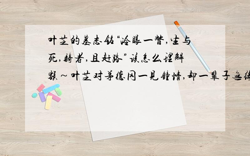 叶芝的墓志铭“冷眼一瞥,生与死,骑者,且赶路”该怎么理解额～叶芝对茅德冈一见钟情,却一辈子无缘.是不是冷眼一瞥和这个有关呢?这应该说的是爱情方面的吧