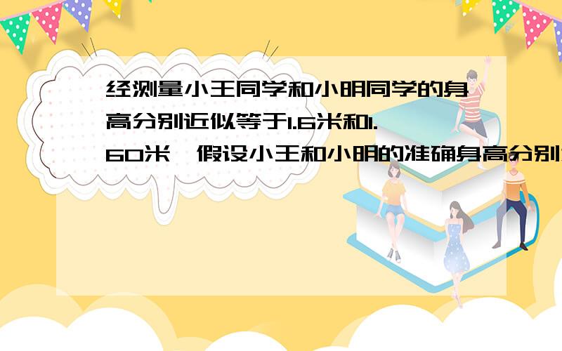 经测量小王同学和小明同学的身高分别近似等于1.6米和1.60米,假设小王和小明的准确身高分别为a米和b米请探究a,b的范围,他们的身高最多相差多少米?