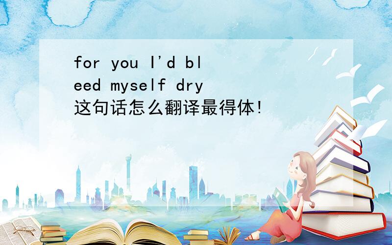 for you I'd bleed myself dry这句话怎么翻译最得体!