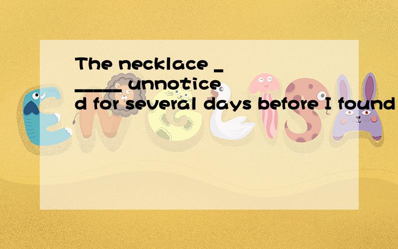 The necklace ______ unnoticed for several days before I found it.A.had laid B.had lain C.had been laying D.had been laid