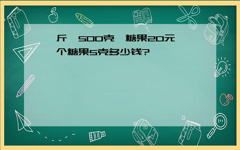 一斤【500克】糖果20元,一个糖果5克多少钱?