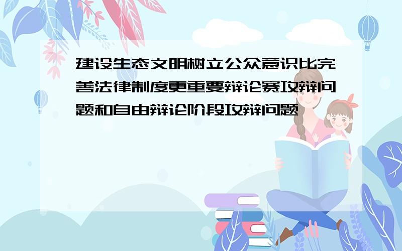 建设生态文明树立公众意识比完善法律制度更重要辩论赛攻辩问题和自由辩论阶段攻辩问题