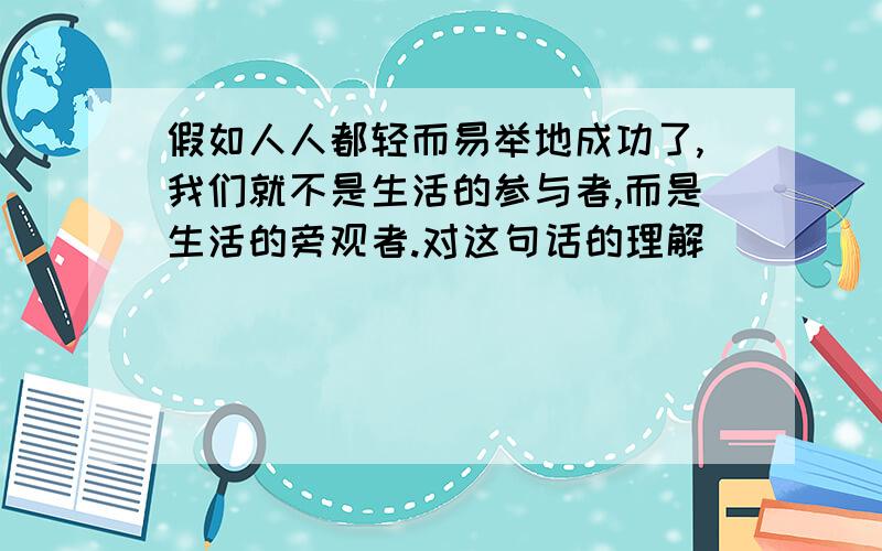 假如人人都轻而易举地成功了,我们就不是生活的参与者,而是生活的旁观者.对这句话的理解