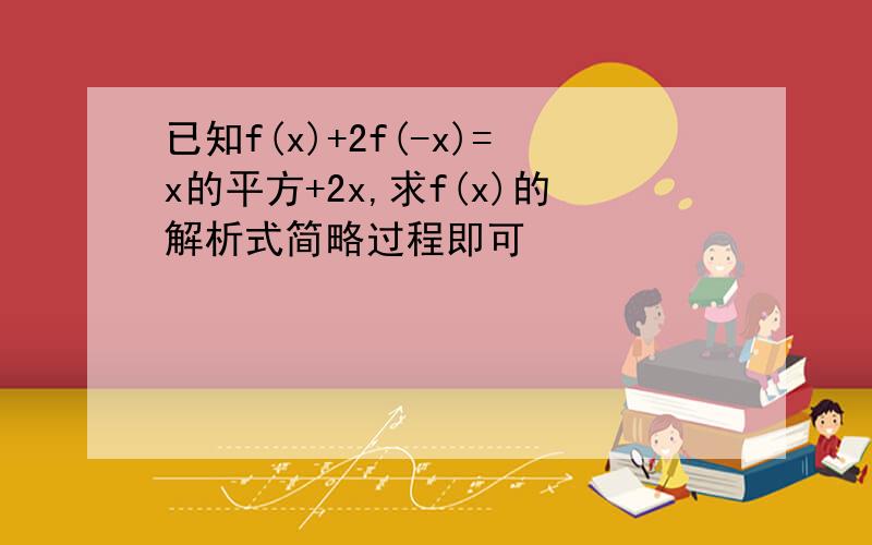 已知f(x)+2f(-x)=x的平方+2x,求f(x)的解析式简略过程即可