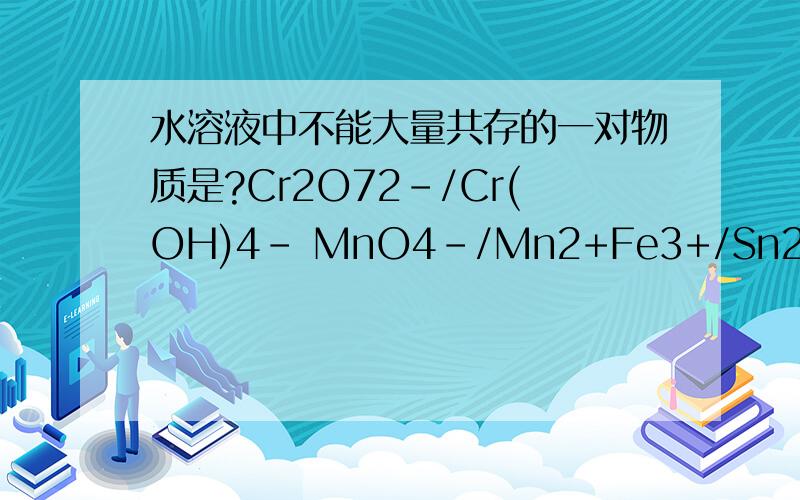 水溶液中不能大量共存的一对物质是?Cr2O72-/Cr(OH)4- MnO4-/Mn2+Fe3+/Sn2+Ag+/Cr2O72-