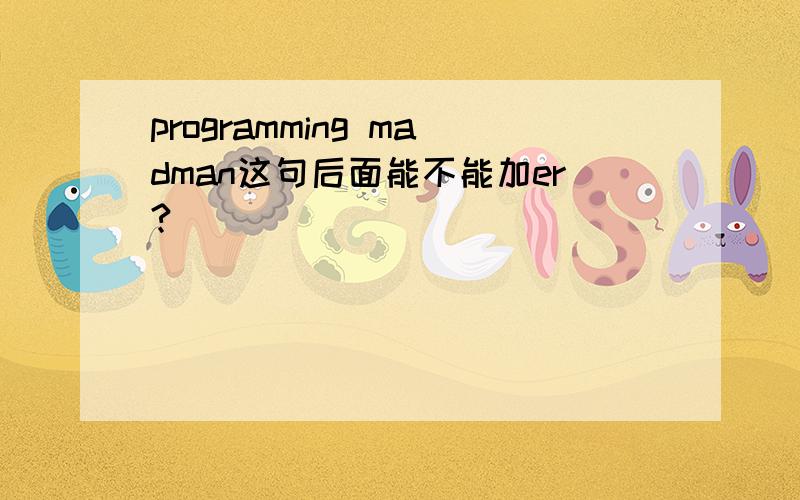 programming madman这句后面能不能加er?