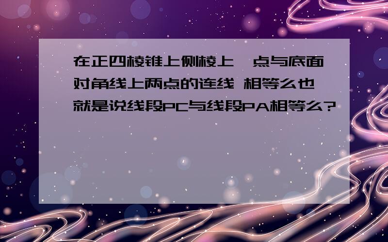 在正四棱锥上侧棱上一点与底面对角线上两点的连线 相等么也就是说线段PC与线段PA相等么?