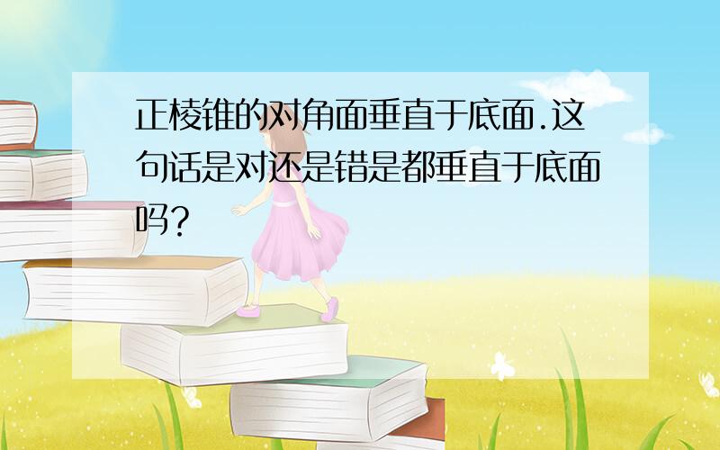 正棱锥的对角面垂直于底面.这句话是对还是错是都垂直于底面吗？