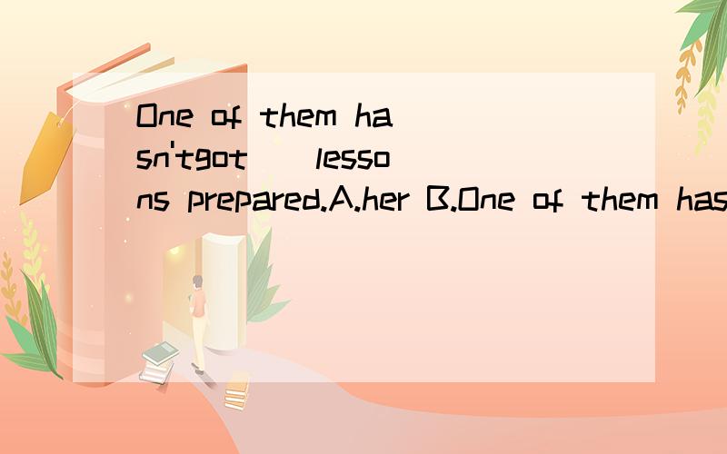 One of them hasn'tgot__lessons prepared.A.her B.One of them hasn'tgot__lessons prepared.A.her B.its C.one's D.his