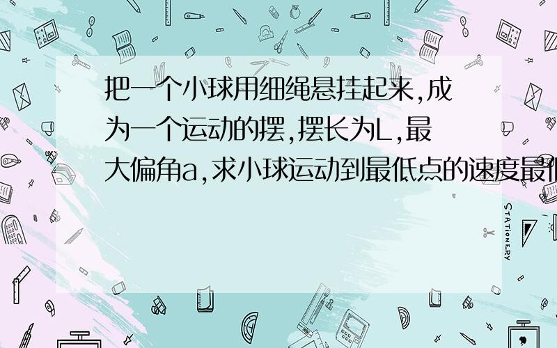 把一个小球用细绳悬挂起来,成为一个运动的摆,摆长为L,最大偏角a,求小球运动到最低点的速度最低点左右方向不受力,受到的合力就是竖直方向有绳子的拉力-重力合力的效果是产生向心加速