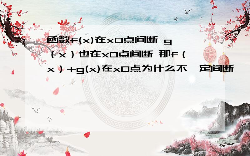 函数f(x)在x0点间断 g（x）也在x0点间断 那f（x）+g(x)在x0点为什么不一定间断