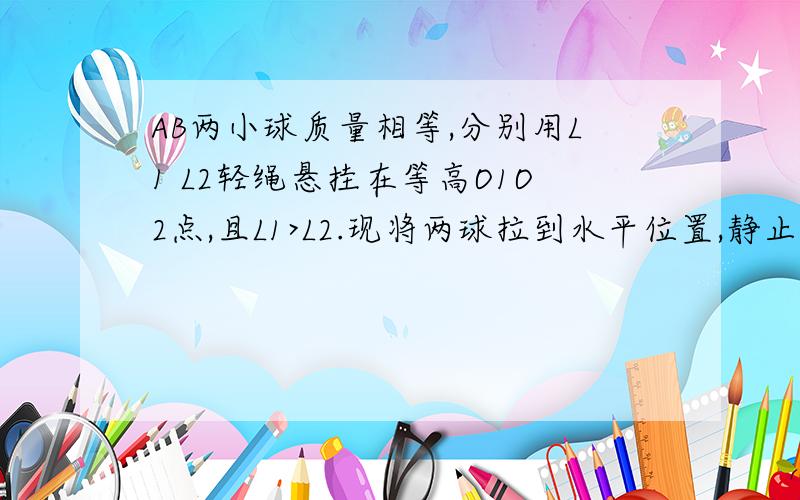 AB两小球质量相等,分别用L1 L2轻绳悬挂在等高O1O2点,且L1>L2.现将两球拉到水平位置,静止释放在最低机处,为什么两者械能相等,不是有空气阻力的吗,而且茅岩河他们速度不是不一样吗,那为什么