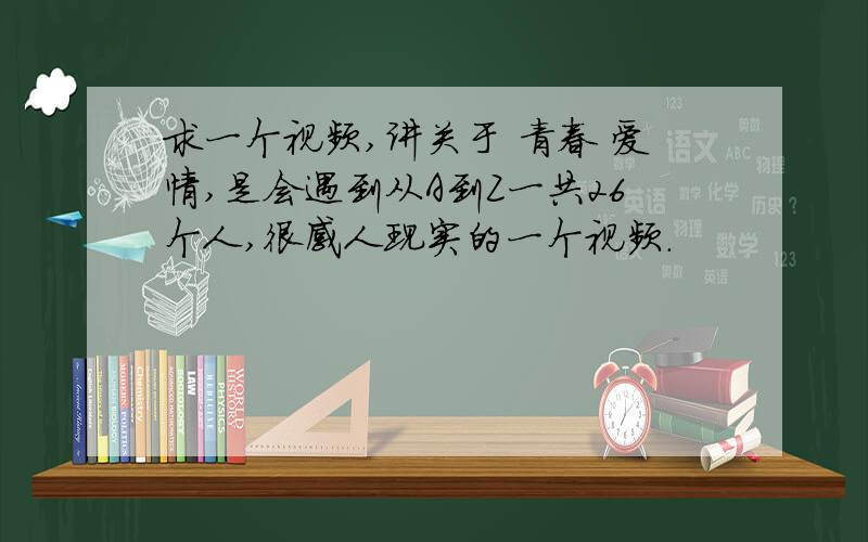 求一个视频,讲关于 青春 爱情,是会遇到从A到Z一共26个人,很感人现实的一个视频.