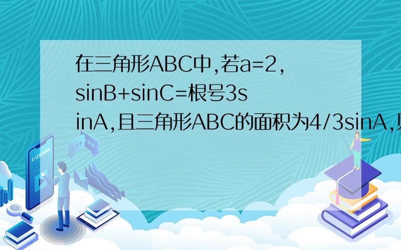 在三角形ABC中,若a=2,sinB+sinC=根号3sinA,且三角形ABC的面积为4/3sinA,则角A等于?