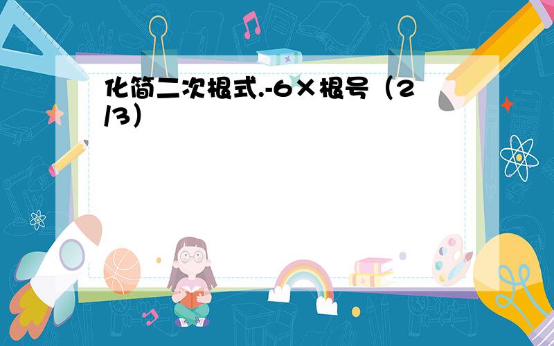 化简二次根式.-6×根号（2/3）