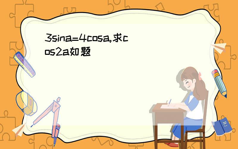 3sina=4cosa,求cos2a如题