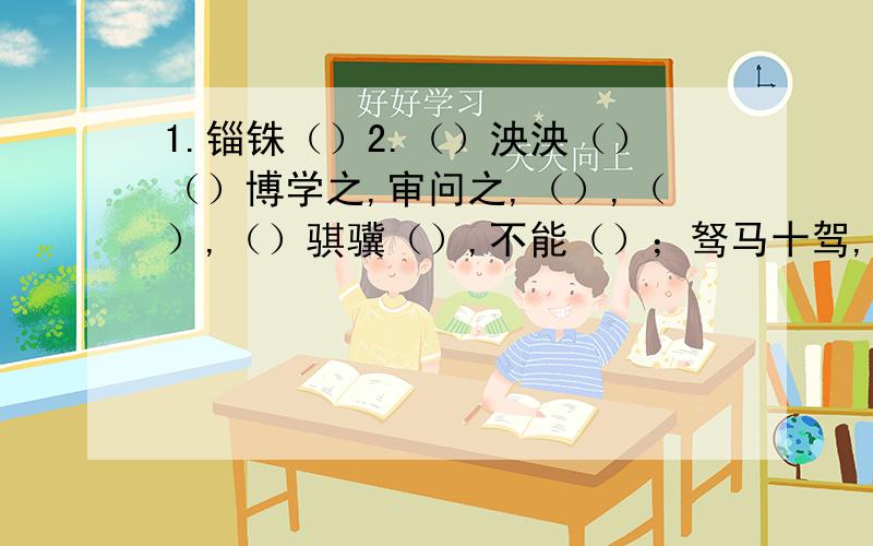 1.锱铢（）2.（）泱泱（）（）博学之,审问之,（）,（）,（）骐骥（）,不能（）；驽马十驾,（）