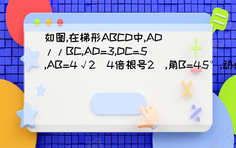 如图,在梯形ABCD中,AD//BC,AD=3,DC=5,AB=4√2（4倍根号2）,角B=45°,动点M从B点出发沿线段BC以每秒2个单位长度的速度向终点C运动,动点N同时从C点出发沿线段CD以每秒1个单位长度的速度向终点D运动.设