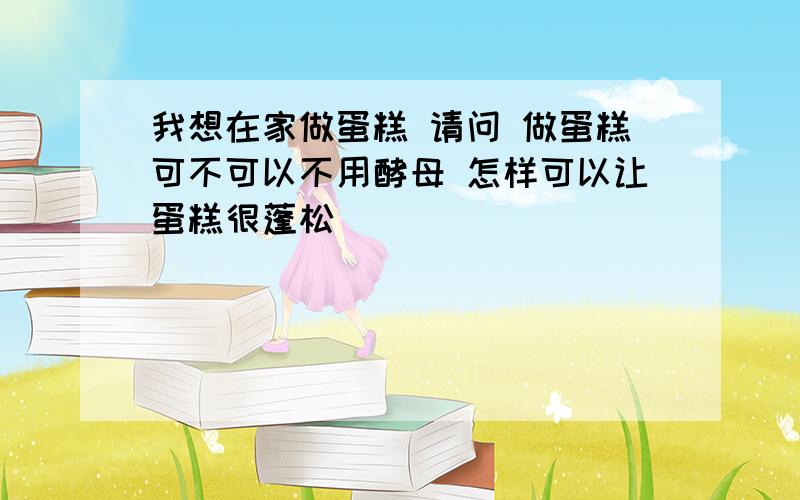 我想在家做蛋糕 请问 做蛋糕可不可以不用酵母 怎样可以让蛋糕很蓬松