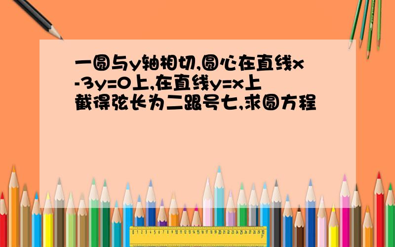 一圆与y轴相切,圆心在直线x-3y=0上,在直线y=x上截得弦长为二跟号七,求圆方程