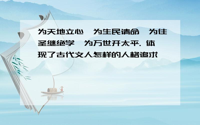 为天地立心,为生民请命,为往圣继绝学,为万世开太平. 体现了古代文人怎样的人格追求