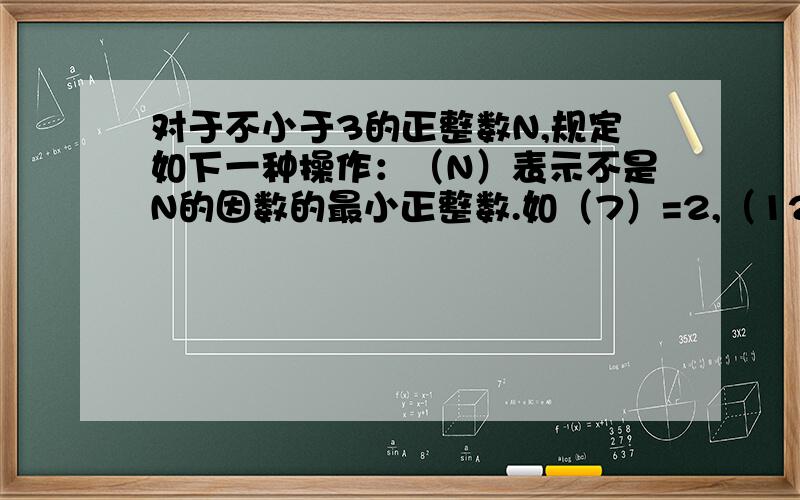 对于不小于3的正整数N,规定如下一种操作：（N）表示不是N的因数的最小正整数.如（7）=2,（12）=5等等,则[（19）乘（98）]=______若质数M,N满足5M+7N=129,则M+N=_______甲是36,甲乙两数的最小公倍数是