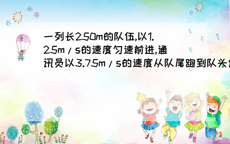 一列长250m的队伍,以1.25m/s的速度匀速前进,通讯员以3.75m/s的速度从队尾跑到队头传令,又以同样的速度从队头跑到队尾,则通讯员共跑了多少路程?