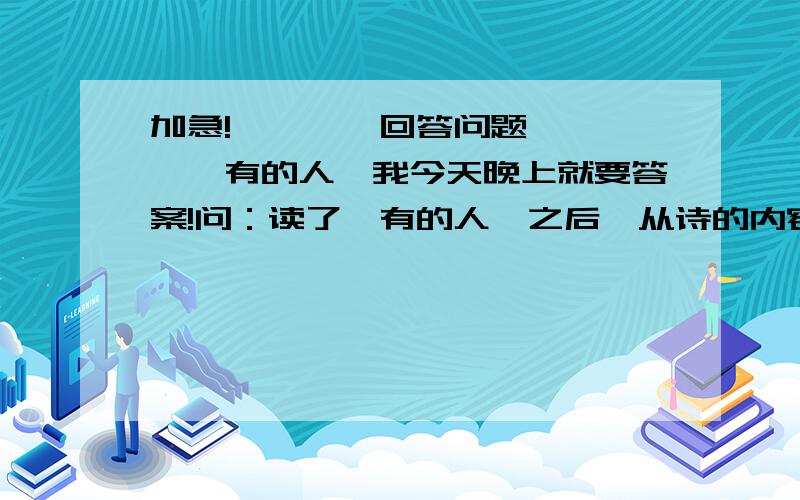 加急!————回答问题————《有的人》我今天晚上就要答案!问：读了《有的人》之后,从诗的内容或表达方式中领悟到了什么!