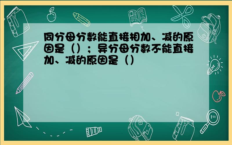 同分母分数能直接相加、减的原因是（）；异分母分数不能直接加、减的原因是（）