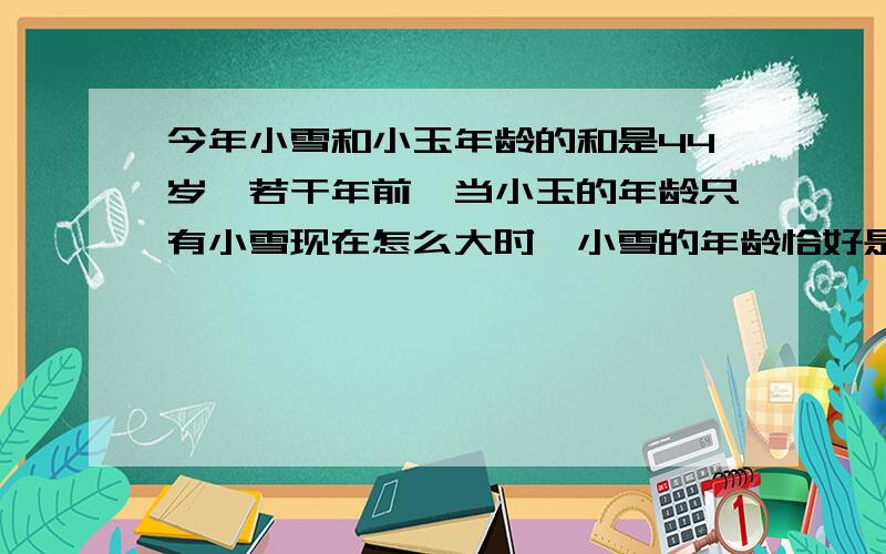 今年小雪和小玉年龄的和是44岁,若干年前,当小玉的年龄只有小雪现在怎么大时,小雪的年龄恰好是小玉年龄的4/5,小雪多少岁?（能用比的方法来求吗?或者用其他的方法,但不要分母是X的方程）