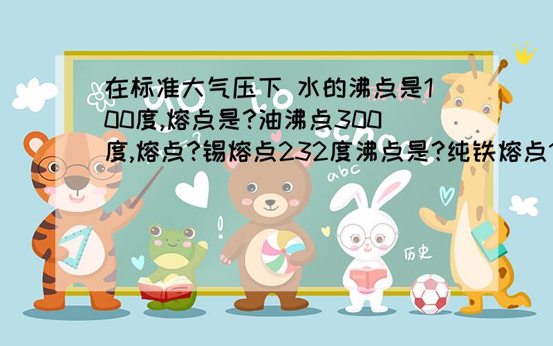 在标准大气压下 水的沸点是100度,熔点是?油沸点300度,熔点?锡熔点232度沸点是?纯铁熔点1535度,沸点