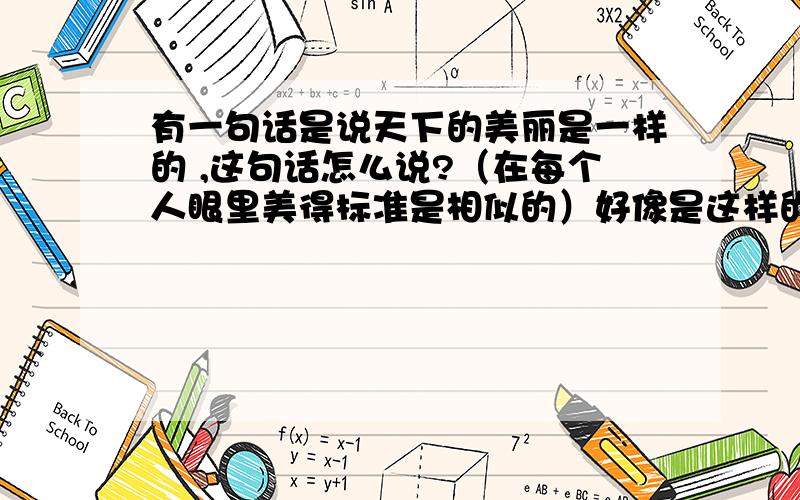 有一句话是说天下的美丽是一样的 ,这句话怎么说?（在每个人眼里美得标准是相似的）好像是这样的“····天下大美·····美美与共·······”