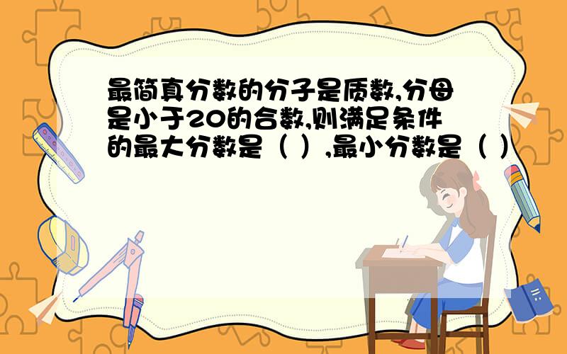 最简真分数的分子是质数,分母是小于20的合数,则满足条件的最大分数是（ ）,最小分数是（ ）
