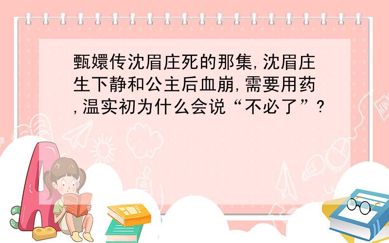 甄嬛传沈眉庄死的那集,沈眉庄生下静和公主后血崩,需要用药,温实初为什么会说“不必了”?