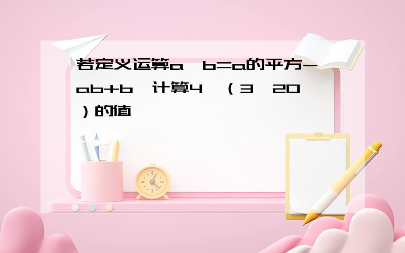 若定义运算a*b=a的平方-ab+b,计算4*（3*20）的值