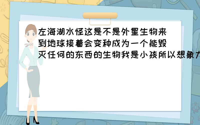 左海湖水怪这是不是外星生物来到地球接着会变种成为一个能毁灭任何的东西的生物我是小孩所以想象力比较丰富不过还是觉的可怕ing