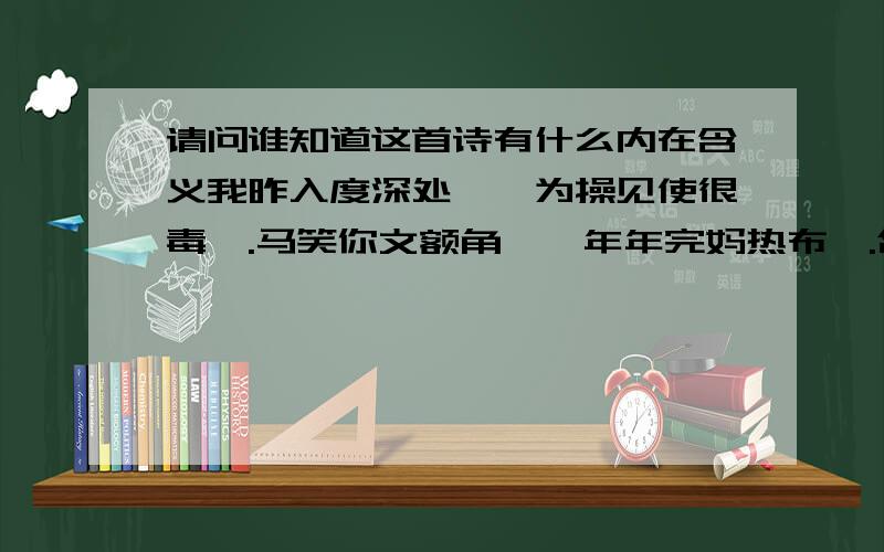 请问谁知道这首诗有什么内在含义我昨入度深处兮,为操见使很毒兮.马笑你文额角兮,年年完妈热布兮.合法千然逼日兮,诶偶尔后发百兮.何况欧风格忘度,此诗为斜藏诗矣.