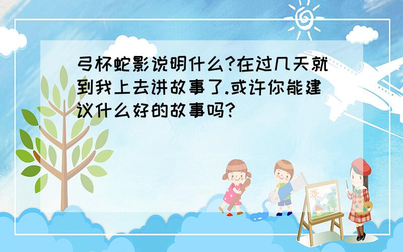 弓杯蛇影说明什么?在过几天就到我上去讲故事了.或许你能建议什么好的故事吗?