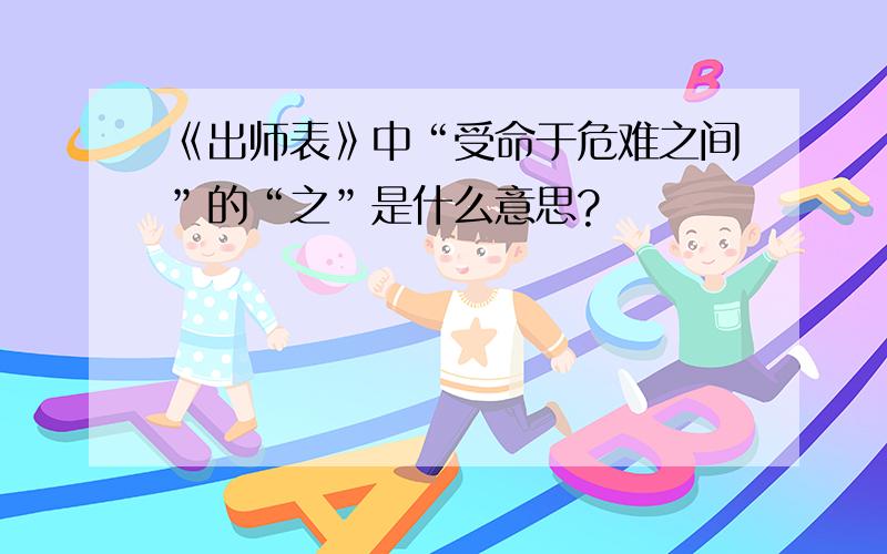 《出师表》中“受命于危难之间”的“之”是什么意思?