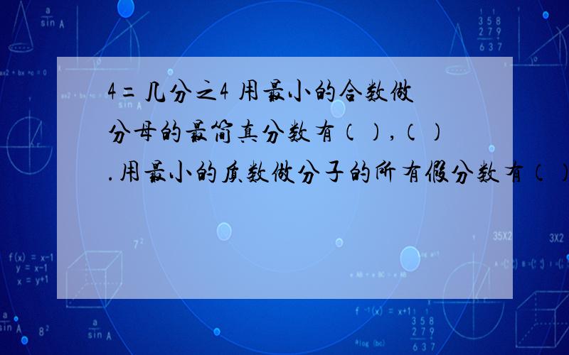 4=几分之4 用最小的合数做分母的最简真分数有（）,（）.用最小的质数做分子的所有假分数有（）,（）.