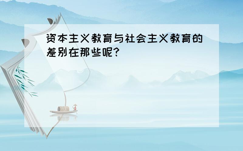 资本主义教育与社会主义教育的差别在那些呢?