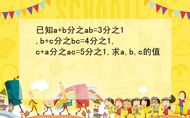 已知a+b分之ab=3分之1,b+c分之bc=4分之1,c+a分之ac=5分之1,求a,b,c的值