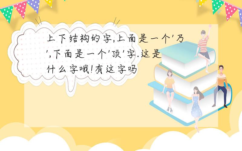 上下结构的字,上面是一个'乃',下面是一个'顶'字.这是什么字哦!有这字吗