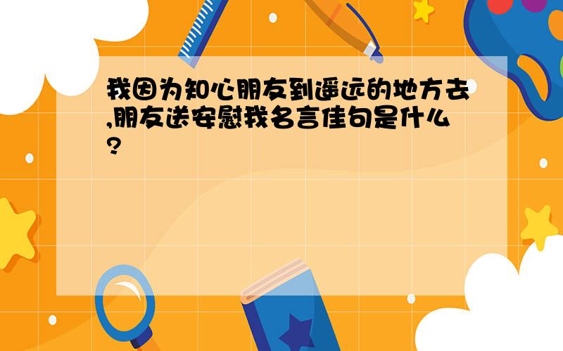 我因为知心朋友到遥远的地方去,朋友送安慰我名言佳句是什么?