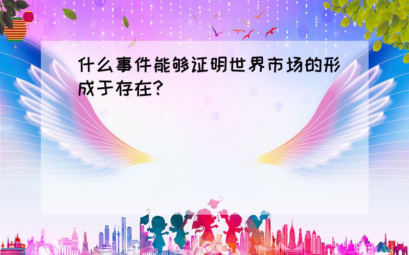 什么事件能够证明世界市场的形成于存在?