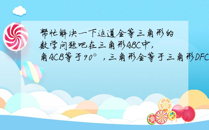 帮忙解决一下这道全等三角形的数学问题吧在三角形ABC中,角ACB等于90°,三角形全等于三角形DFC,能判断DE与AB互相垂直吗?说出你的理由,帮忙解决下吧~