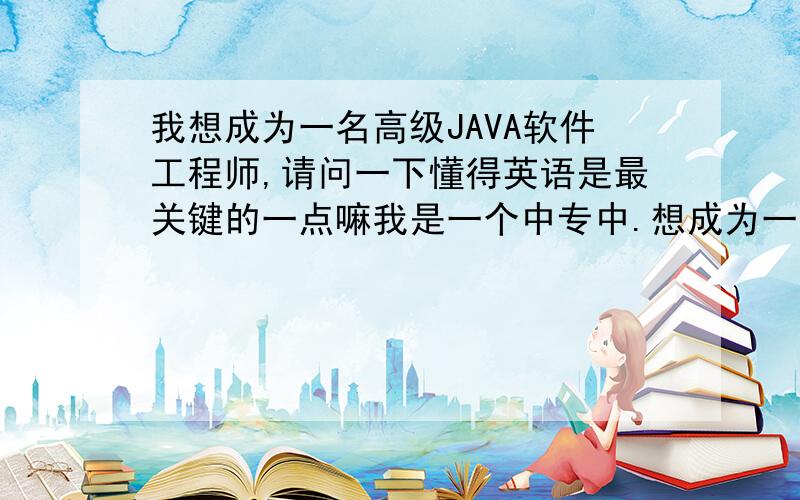 我想成为一名高级JAVA软件工程师,请问一下懂得英语是最关键的一点嘛我是一个中专中.想成为一名高级JAVA软件工程师,请问一下懂得英语是最关键的一点嘛.还要什么其他的基础嘛,