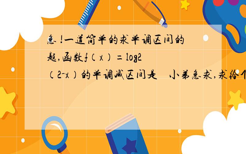 急 !一道简单的求单调区间的题,函数f（x）=log2 （2-x）的单调减区间是    小弟急求,求给个过程哈