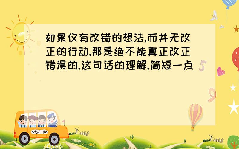 如果仅有改错的想法,而并无改正的行动,那是绝不能真正改正错误的.这句话的理解.简短一点